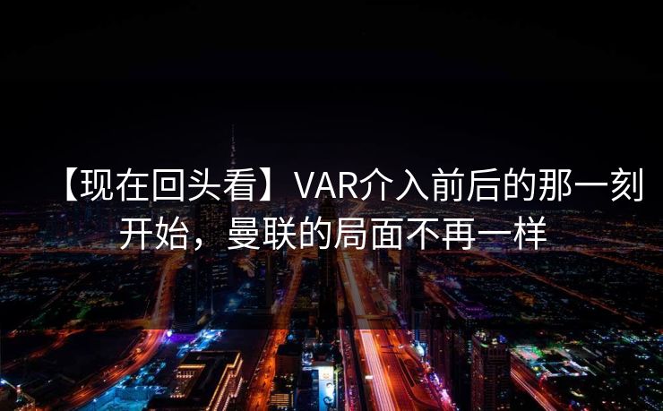 【现在回头看】VAR介入前后的那一刻开始，曼联的局面不再一样