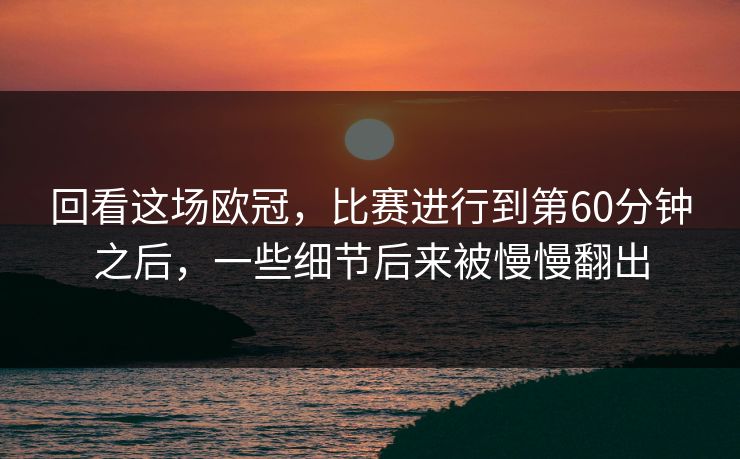 回看这场欧冠，比赛进行到第60分钟之后，一些细节后来被慢慢翻出