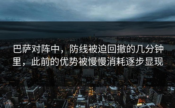 巴萨对阵中，防线被迫回撤的几分钟里，此前的优势被慢慢消耗逐步显现