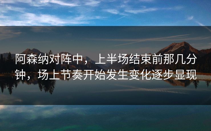 阿森纳对阵中,上半场结束前那几分钟,场上节奏开始发生变化逐步显现 阿森纳对阵中,上半场结束前那几分钟,场上节奏开始发生变化逐步显现