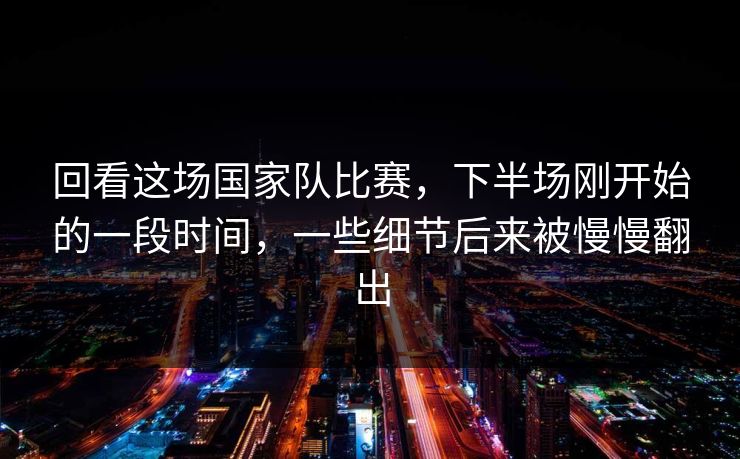 回看这场国家队比赛，下半场刚开始的一段时间，一些细节后来被慢慢翻出