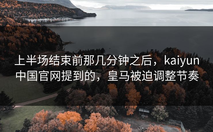 上半场结束前那几分钟之后,kaiyun中国官网提到的,皇马被迫调整节奏 上半场结束前那几分钟之后,kaiyun中国官网提到的,皇马被迫调整节奏