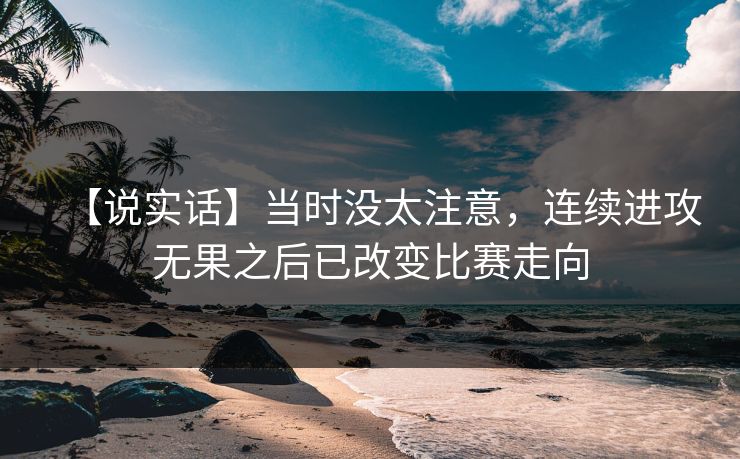 【说实话】当时没太注意,连续进攻无果之后已改变比赛走向 【说实话】当时没太注意,连续进攻无果之后已改变比赛走向