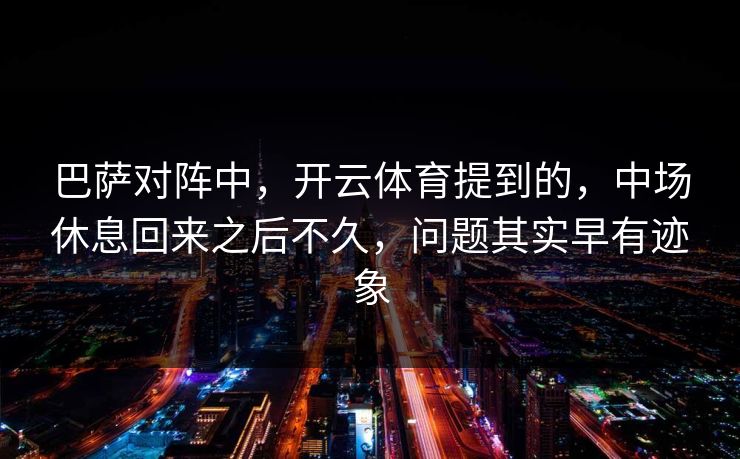 巴萨对阵中，开云体育提到的，中场休息回来之后不久，问题其实早有迹象