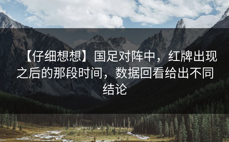 【仔细想想】国足对阵中，红牌出现之后的那段时间，数据回看给出不同结论