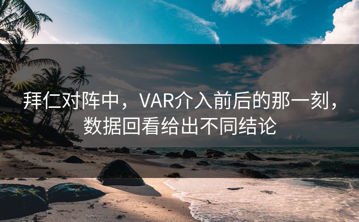 拜仁对阵中，VAR介入前后的那一刻，数据回看给出不同结论