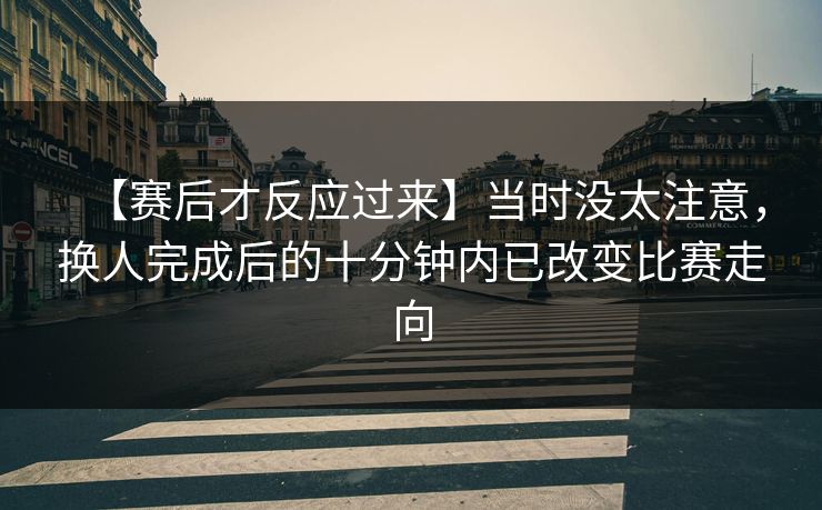 【赛后才反应过来】当时没太注意，换人完成后的十分钟内已改变比赛走向