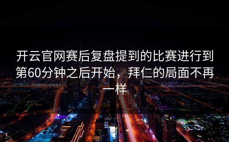开云官网赛后复盘提到的比赛进行到第60分钟之后开始，拜仁的局面不再一样