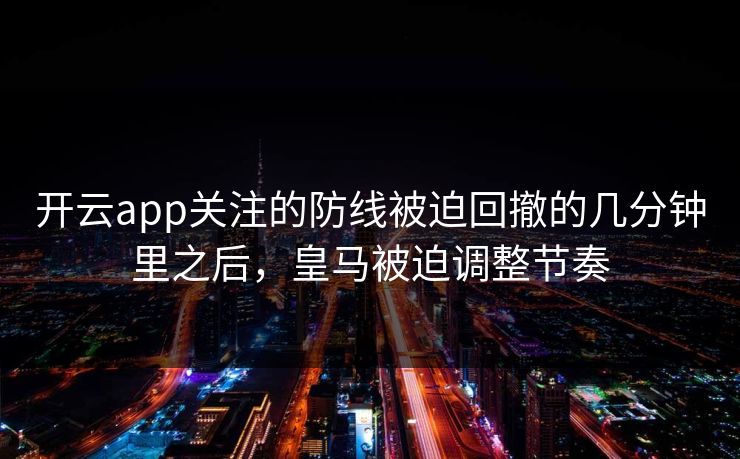 开云app关注的防线被迫回撤的几分钟里之后，皇马被迫调整节奏