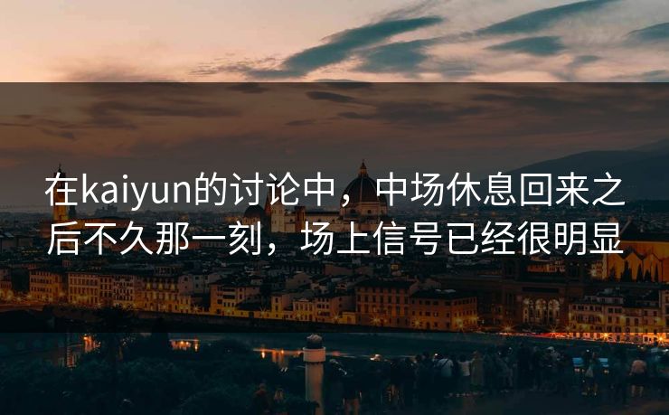 在kaiyun的讨论中，中场休息回来之后不久那一刻，场上信号已经很明显