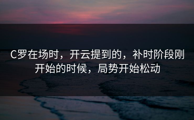 C罗在场时，开云提到的，补时阶段刚开始的时候，局势开始松动