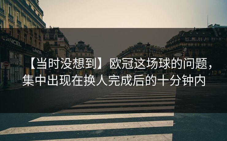 【当时没想到】欧冠这场球的问题，集中出现在换人完成后的十分钟内