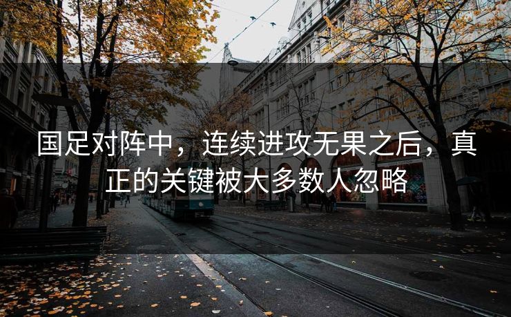 国足对阵中，连续进攻无果之后，真正的关键被大多数人忽略