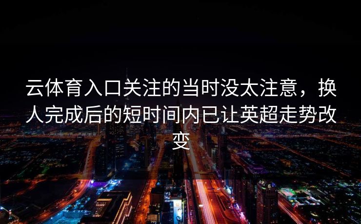 云体育入口关注的当时没太注意，换人完成后的短时间内已让英超走势改变