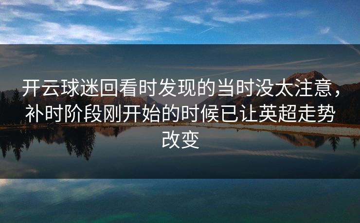 开云球迷回看时发现的当时没太注意，补时阶段刚开始的时候已让英超走势改变